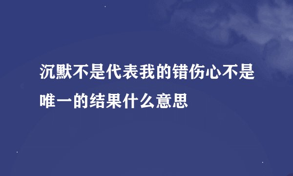 沉默不是代表我的错伤心不是唯一的结果什么意思