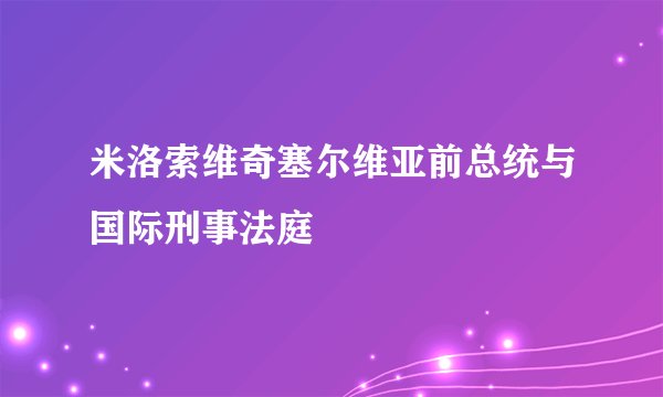 米洛索维奇塞尔维亚前总统与国际刑事法庭
