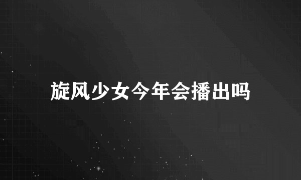 旋风少女今年会播出吗