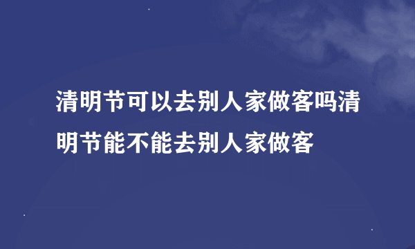 清明节可以去别人家做客吗清明节能不能去别人家做客