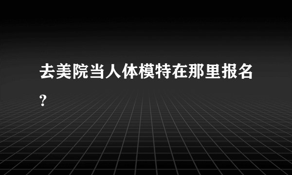 去美院当人体模特在那里报名?
