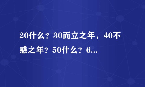 20什么？30而立之年，40不惑之年？50什么？60花甲！70什么？