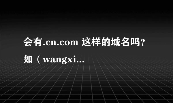 会有.cn.com 这样的域名吗？如（wangxiaya.cctv.cn.com 在哪注册？