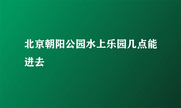 北京朝阳公园水上乐园几点能进去