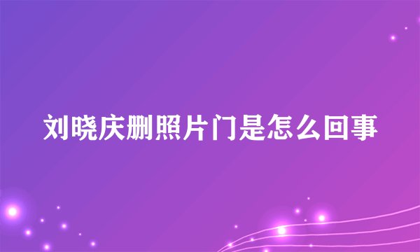 刘晓庆删照片门是怎么回事