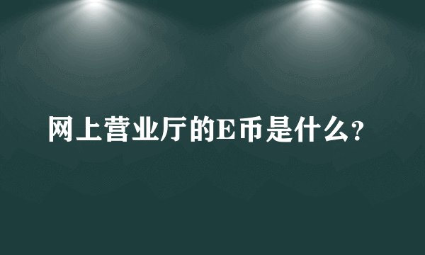 网上营业厅的E币是什么？