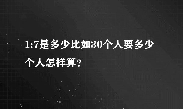 1:7是多少比如30个人要多少个人怎样算？