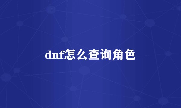 dnf怎么查询角色