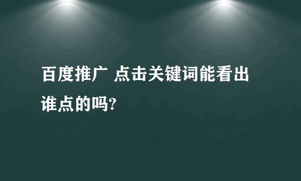 百度推广 点击关键词能看出谁点的吗?
