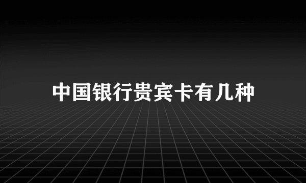 中国银行贵宾卡有几种