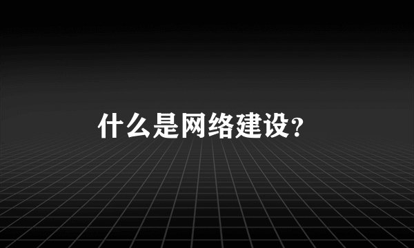 什么是网络建设？