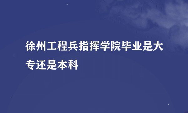 徐州工程兵指挥学院毕业是大专还是本科