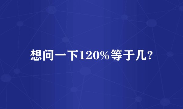 想问一下120%等于几?