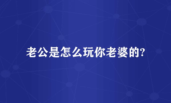 老公是怎么玩你老婆的?