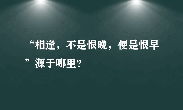 “相逢，不是恨晚，便是恨早”源于哪里？
