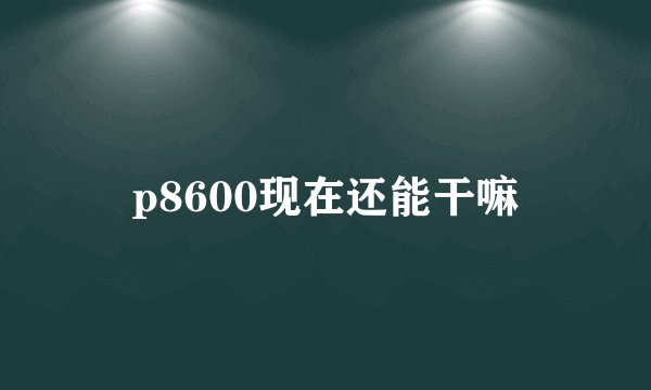 p8600现在还能干嘛