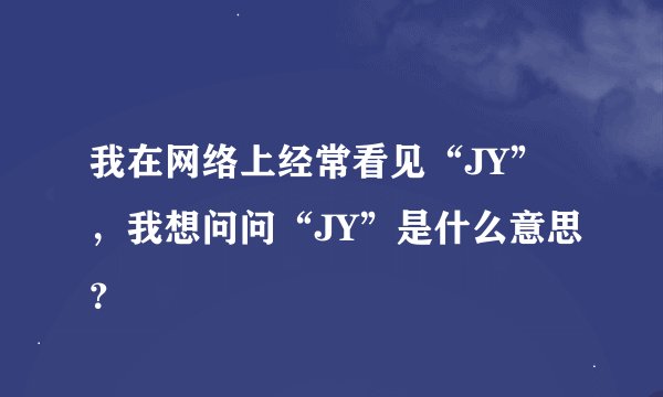 我在网络上经常看见“JY”，我想问问“JY”是什么意思？