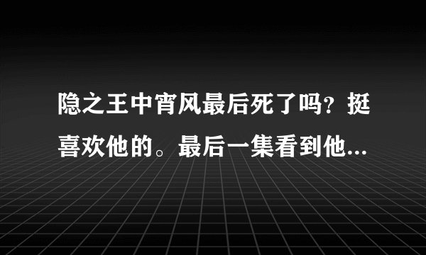 隐之王中宵风最后死了吗？挺喜欢他的。最后一集看到他们坐在椅子上 宵风很虚弱的样子