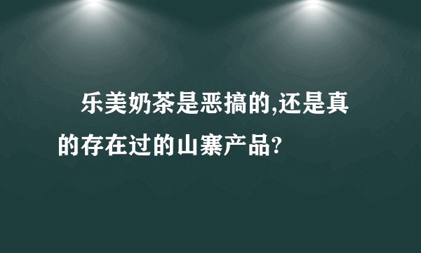 屌乐美奶茶是恶搞的,还是真的存在过的山寨产品?