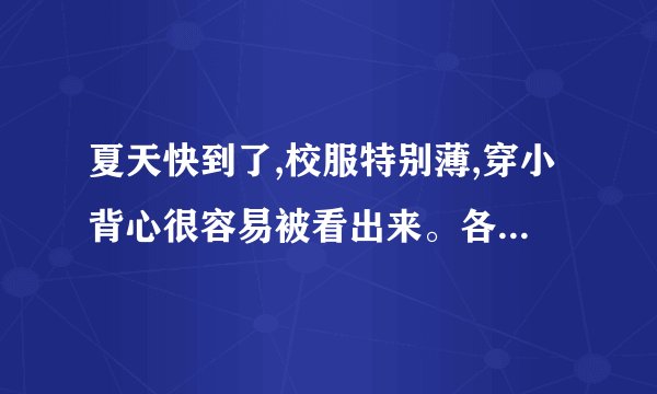 夏天快到了,校服特别薄,穿小背心很容易被看出来。各位姐姐都是怎么做...