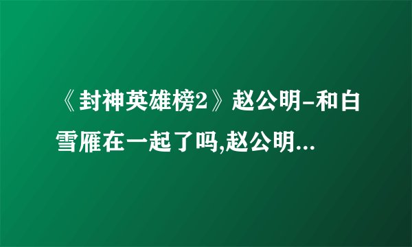 《封神英雄榜2》赵公明-和白雪雁在一起了吗,赵公明白雪雁结局介绍