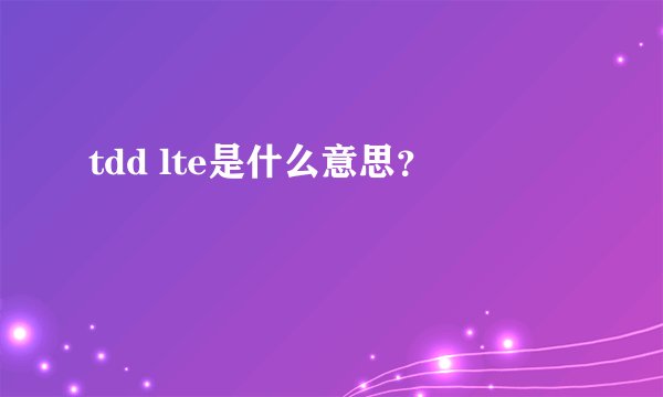 tdd lte是什么意思？