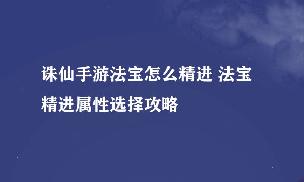 诛仙手游法宝怎么精进 法宝精进属性选择攻略