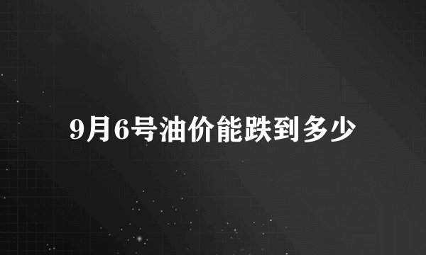 9月6号油价能跌到多少