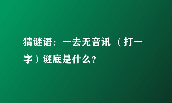 猜谜语：一去无音讯 （打一字）谜底是什么？
