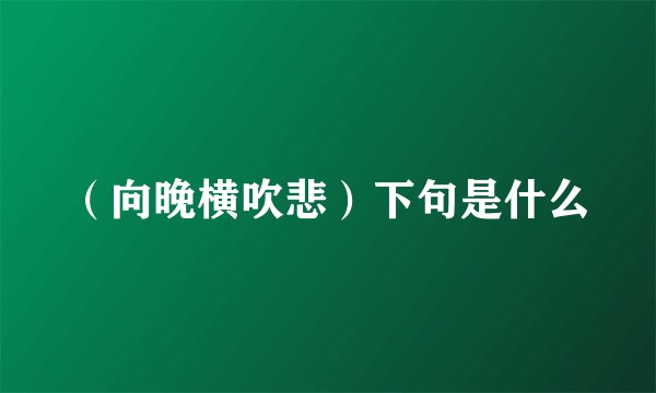（向晚横吹悲）下句是什么