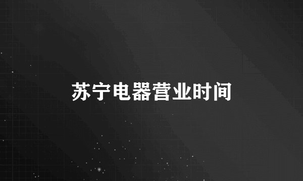 苏宁电器营业时间