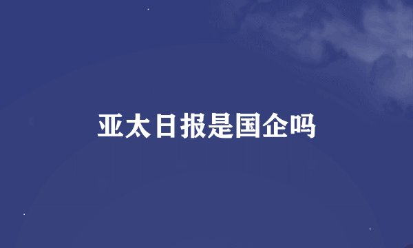 亚太日报是国企吗