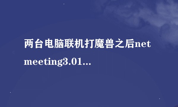 两台电脑联机打魔兽之后netmeeting3.01被移除是什么原因?z怎么解决和还原？