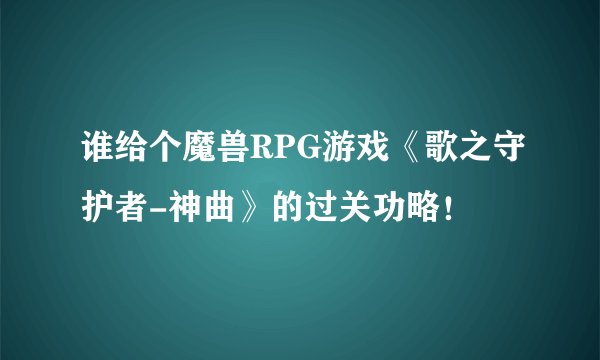 谁给个魔兽RPG游戏《歌之守护者-神曲》的过关功略！