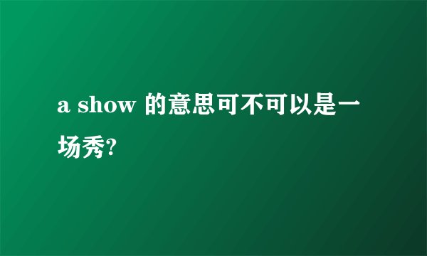 a show 的意思可不可以是一场秀?