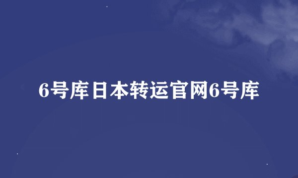 6号库日本转运官网6号库