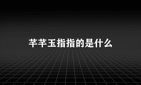 芊芊玉指指的是什么