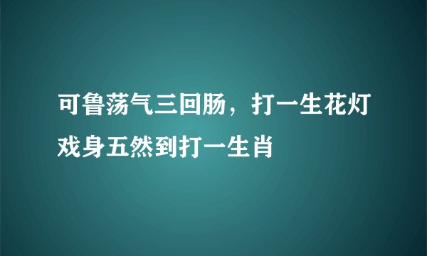 可鲁荡气三回肠，打一生花灯戏身五然到打一生肖