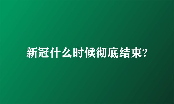 新冠什么时候彻底结束?
