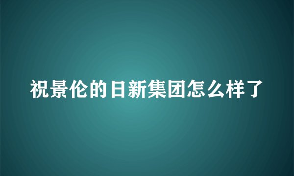祝景伦的日新集团怎么样了