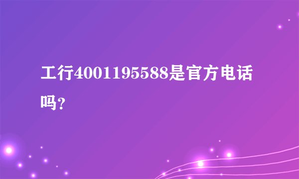 工行4001195588是官方电话吗？