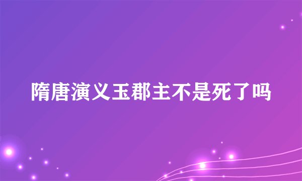 隋唐演义玉郡主不是死了吗