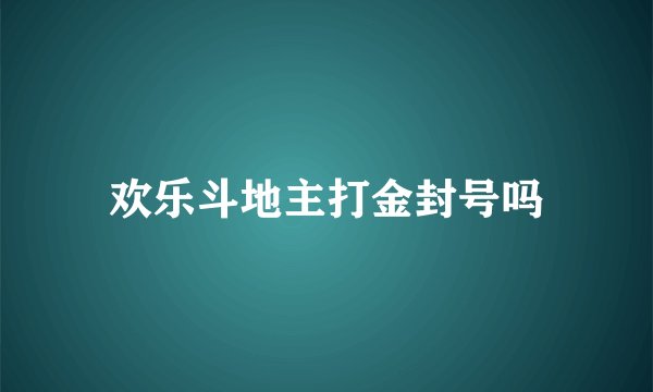 欢乐斗地主打金封号吗