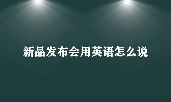 新品发布会用英语怎么说
