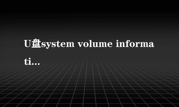 U盘system volume information是什么文件夹，能删吗？