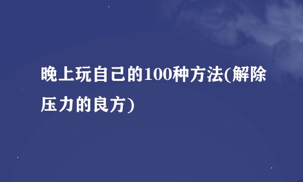 晚上玩自己的100种方法(解除压力的良方)