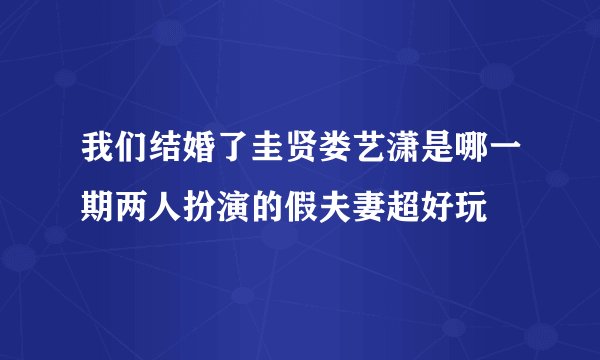我们结婚了圭贤娄艺潇是哪一期两人扮演的假夫妻超好玩