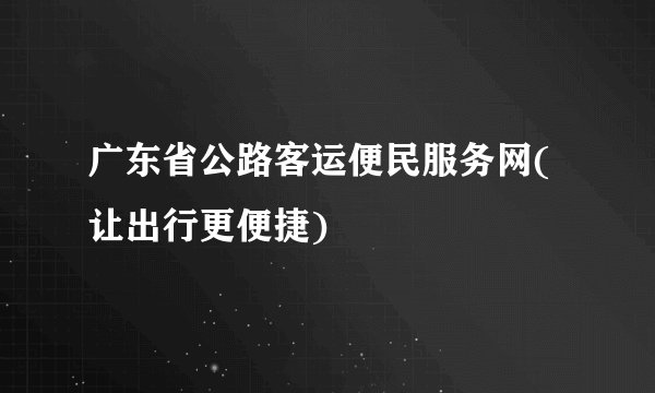 广东省公路客运便民服务网(让出行更便捷)