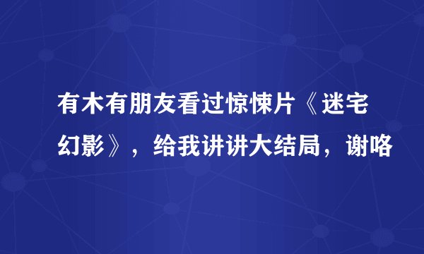 有木有朋友看过惊悚片《迷宅幻影》，给我讲讲大结局，谢咯