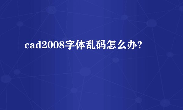 cad2008字体乱码怎么办?